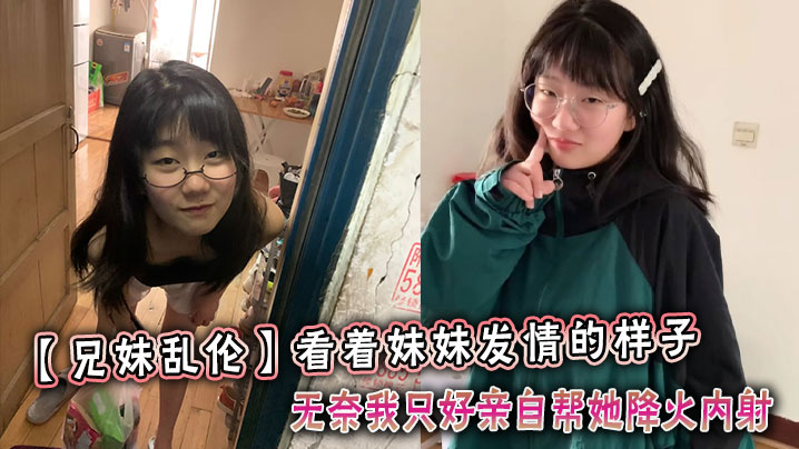 看着妹妹发情的样子，无奈我只好亲自帮她降火内射